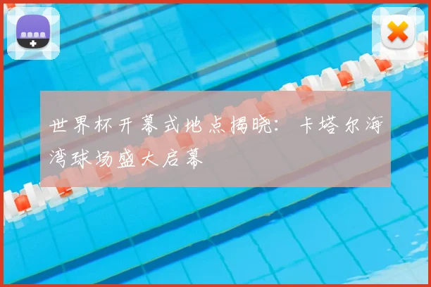 世界杯开幕式地点揭晓:卡塔尔海湾球场盛大启幕