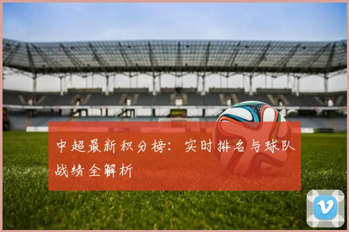 中超最新积分榜:实时排名与球队战绩全解析
