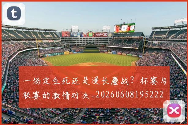 一场定生死还是漫长鏖战？杯赛与联赛的激情对决_20260608195222