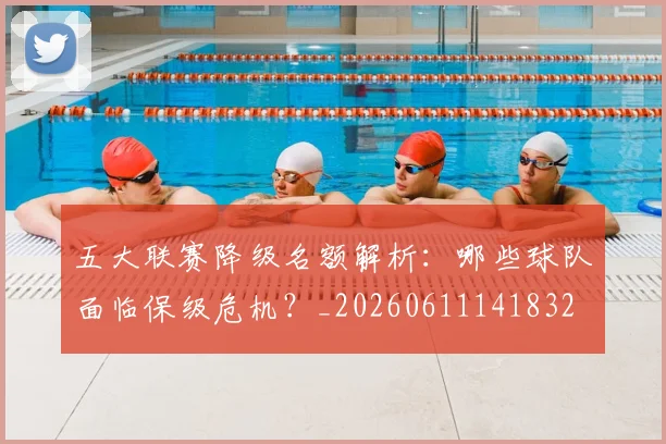 五大联赛降级名额解析：哪些球队面临保级危机？_20260611141832