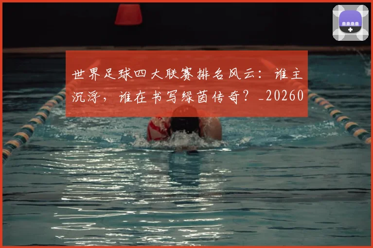 世界足球四大联赛排名风云:谁主沉浮,谁在书写绿茵传奇?_20260609201408