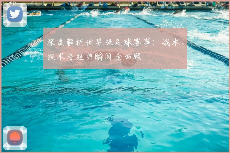 深度解析世界级足球赛事：战术、技术与经典瞬间全回顾