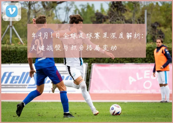 年4月1日全球足球赛果深度解析：关键战役与积分格局变动