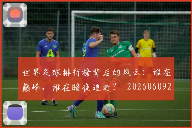 世界足球排行榜背后的风云:谁在巅峰,谁在暗夜追赶?_20260609201437