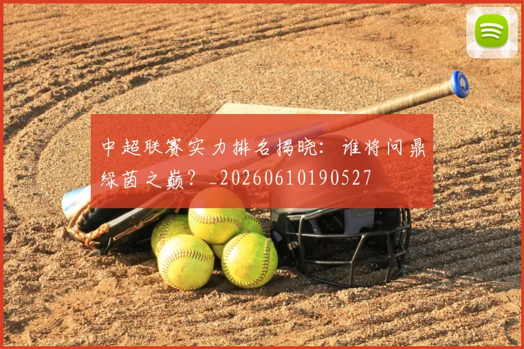 中超联赛实力排名揭晓：谁将问鼎绿茵之巅？_20260610190527