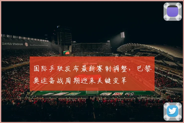 国际乒联发布最新赛制调整，巴黎奥运备战周期迎来关键变革