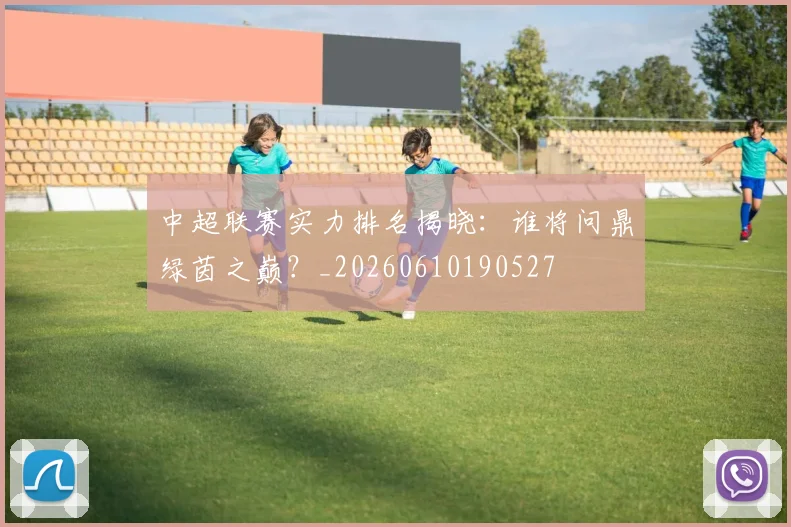 中超联赛实力排名揭晓:谁将问鼎绿茵之巅?_20260610190527