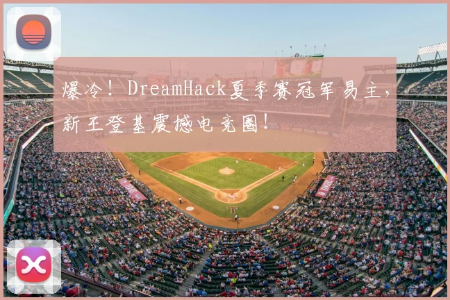 爆冷！DreamHack夏季赛冠军易主，新王登基震撼电竞圈！
