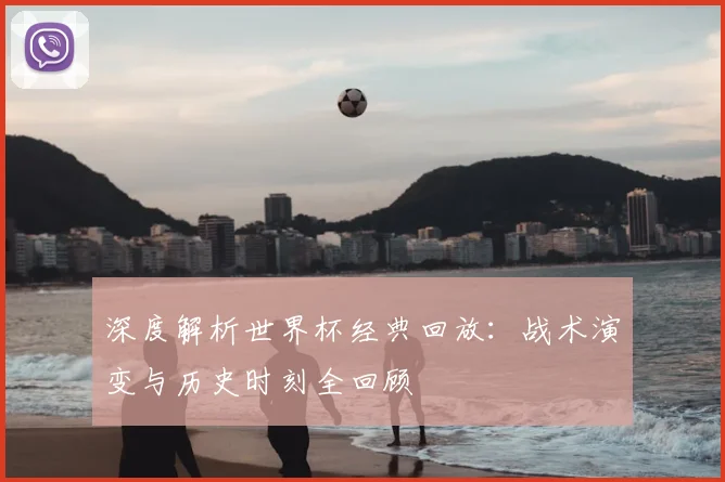 深度解析世界杯经典回放：战术演变与历史时刻全回顾