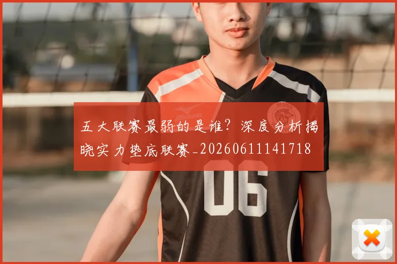 五大联赛最弱的是谁?深度分析揭晓实力垫底联赛_20260611141718