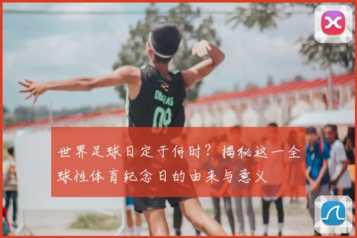 世界足球日定于何时?揭秘这一全球性体育纪念日的由来与意义
