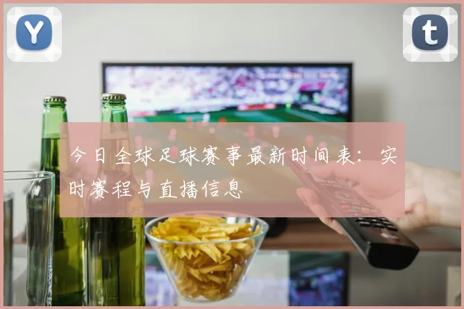 今日全球足球赛事最新时间表：实时赛程与直播信息
