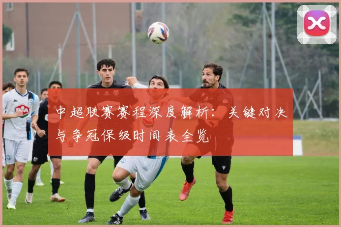 中超联赛赛程深度解析：关键对决与争冠保级时间表全览
