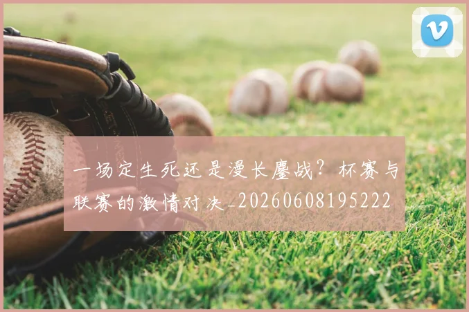一场定生死还是漫长鏖战?杯赛与联赛的激情对决_20260608195222