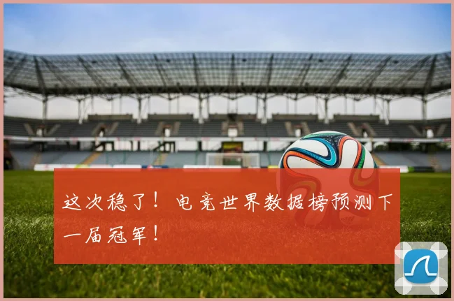 这次稳了！电竞世界数据榜预测下一届冠军！