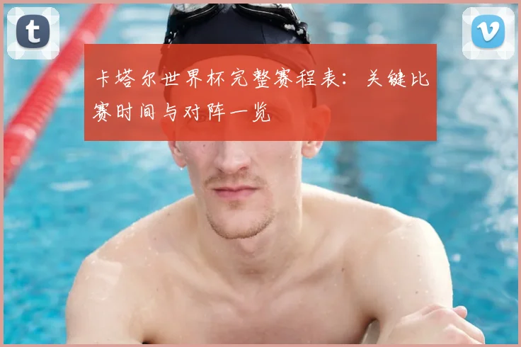 卡塔尔世界杯完整赛程表：关键比赛时间与对阵一览