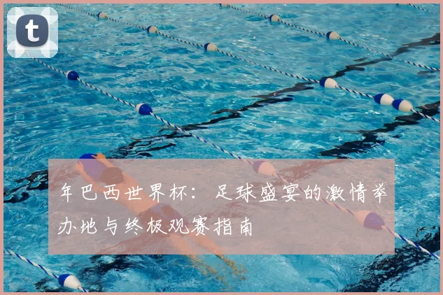年巴西世界杯：足球盛宴的激情举办地与终极观赛指南
