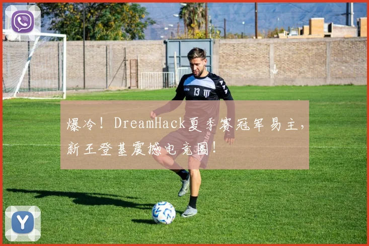爆冷！DreamHack夏季赛冠军易主，新王登基震撼电竞圈！