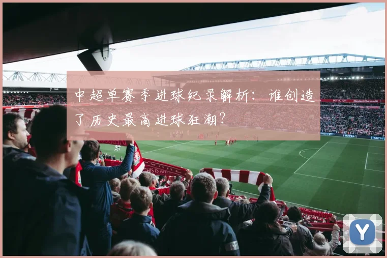 中超单赛季进球纪录解析:谁创造了历史最高进球狂潮?
