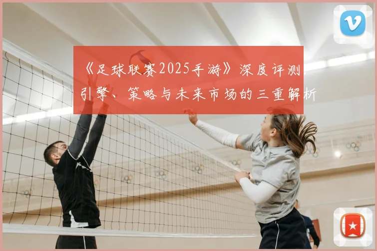 《足球联赛2025手游》深度评测：引擎、策略与未来市场的三重解析_20260608195145