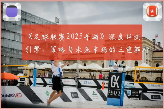 《足球联赛2025手游》深度评测：引擎、策略与未来市场的三重解析_20260608195145
