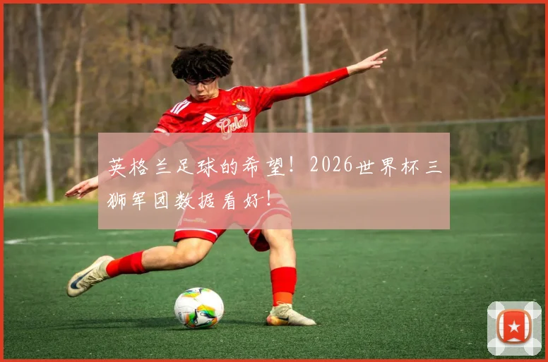 英格兰足球的希望!2026世界杯三狮军团数据看好!