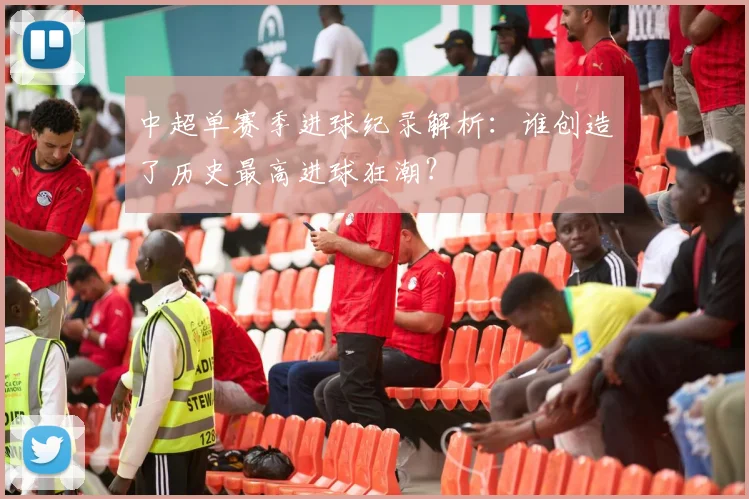 中超单赛季进球纪录解析：谁创造了历史最高进球狂潮？