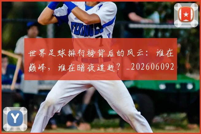 世界足球排行榜背后的风云：谁在巅峰，谁在暗夜追赶？_20260609201437