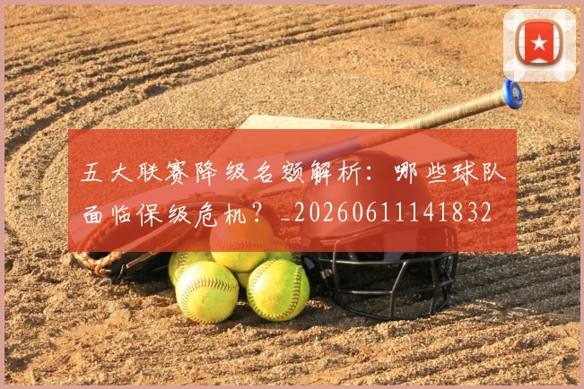 五大联赛降级名额解析:哪些球队面临保级危机?_20260611141832