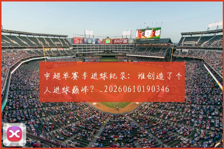 中超单赛季进球纪录：谁创造了个人进球巅峰？_20260610190346